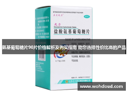 氨基葡萄糖片90片价格解析及购买指南 助您选择性价比高的产品